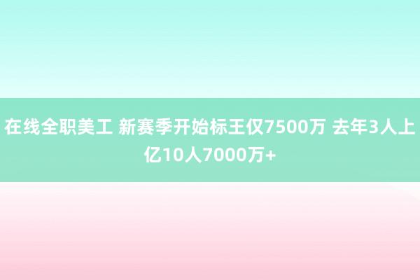 在线全职美工 新赛季开始标王仅7500万 去年3人上亿10人7000万+