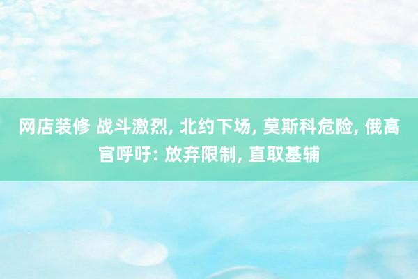 网店装修 战斗激烈, 北约下场, 莫斯科危险, 俄高官呼吁: 放弃限制, 直取基辅