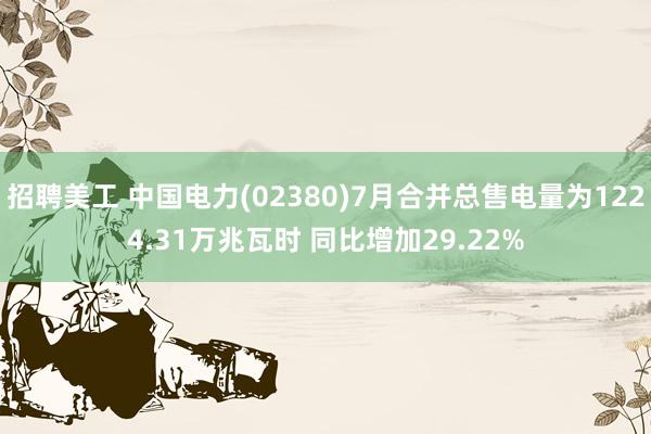 招聘美工 中国电力(02380)7月合并总售电量为1224.31万兆瓦时 同比增加29.22%