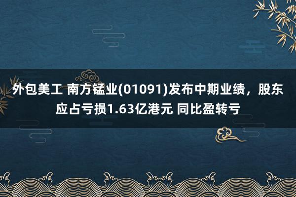 外包美工 南方锰业(01091)发布中期业绩，股东应占亏损1.63亿港元 同比盈转亏