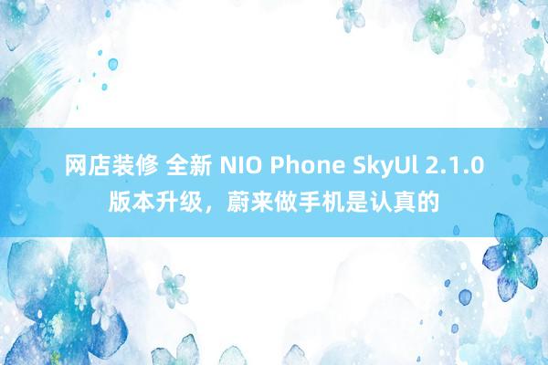 网店装修 全新 NIO Phone SkyUl 2.1.0版本升级，蔚来做手机是认真的