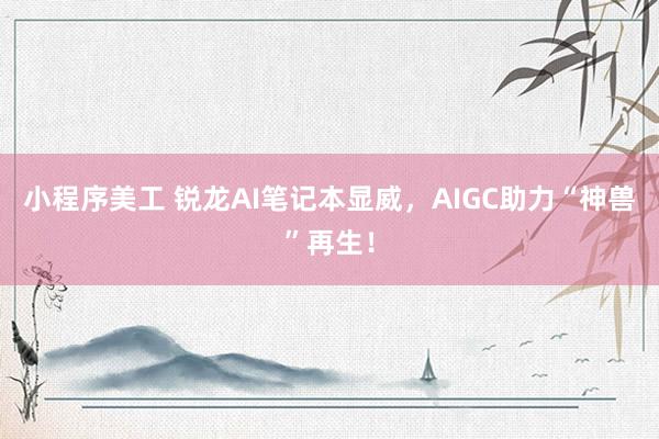 小程序美工 锐龙AI笔记本显威，AIGC助力“神兽”再生！