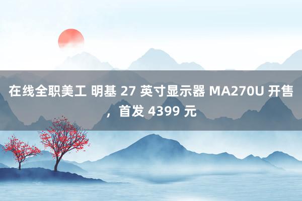 在线全职美工 明基 27 英寸显示器 MA270U 开售，首发 4399 元