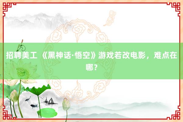 招聘美工 《黑神话·悟空》游戏若改电影，难点在哪？